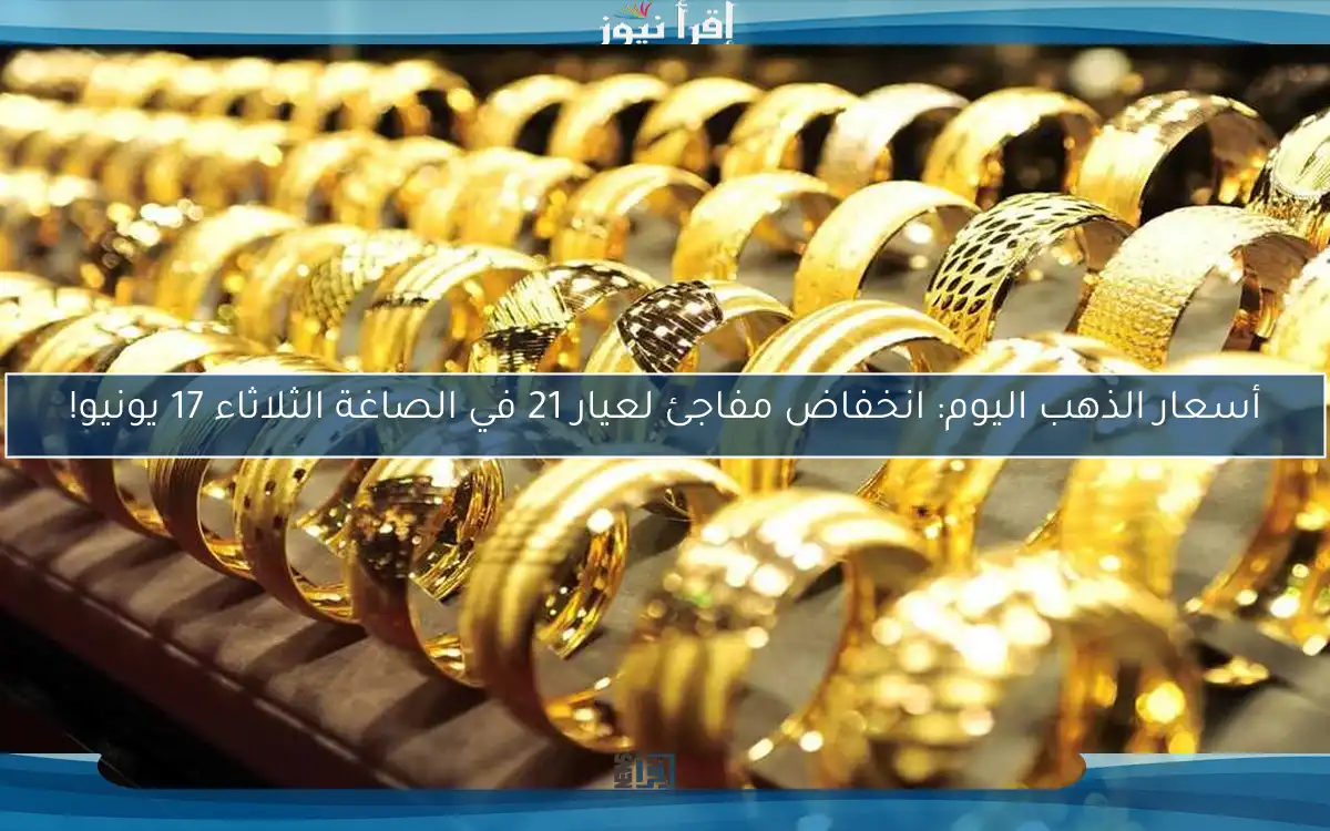 أسعار الذهب اليوم: انخفاض مفاجئ لعيار 21 في الصاغة الثلاثاء 17 يونيو!