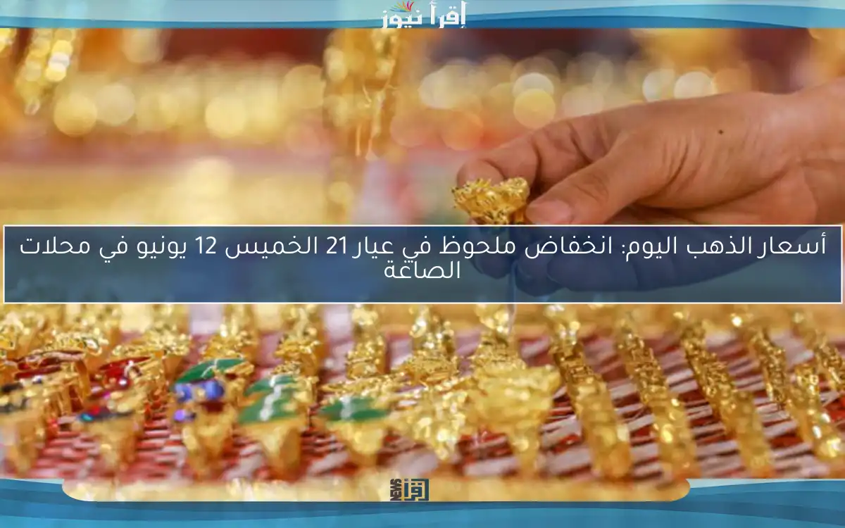 أسعار الذهب اليوم: انخفاض ملحوظ في عيار 21 الخميس 12 يونيو في محلات الصاغة