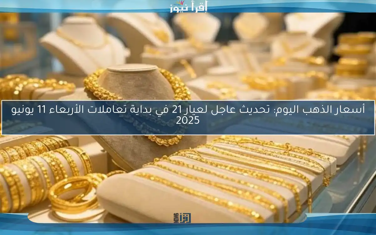 أسعار الذهب اليوم: تحديث عاجل لعيار 21 في بداية تعاملات الأربعاء 11 يونيو 2025