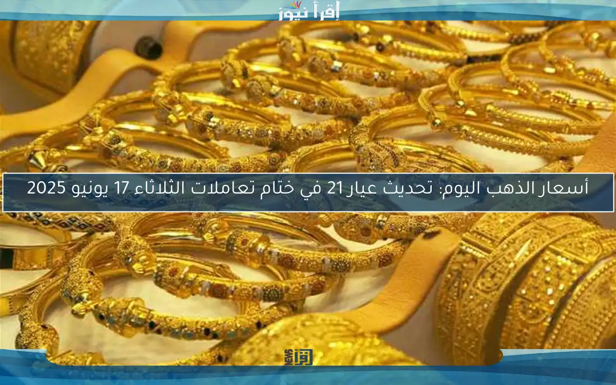 أسعار الذهب اليوم: تحديث عيار 21 في ختام تعاملات الثلاثاء 17 يونيو 2025