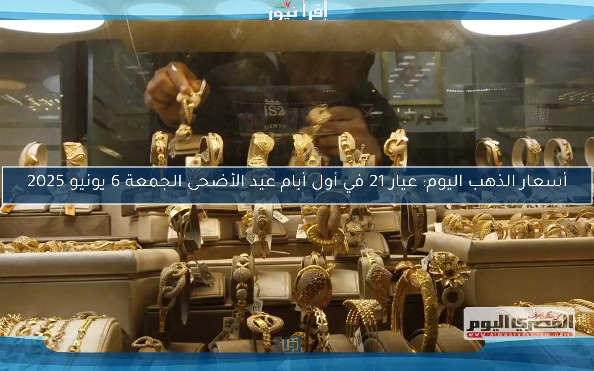 أسعار الذهب اليوم: عيار 21 في أول أيام عيد الأضحى الجمعة 6 يونيو 2025