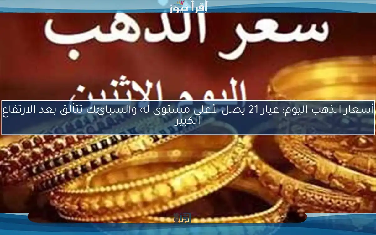 أسعار الذهب اليوم: عيار 21 يصل لأعلى مستوى له والسبائك تتألق بعد الارتفاع الكبير