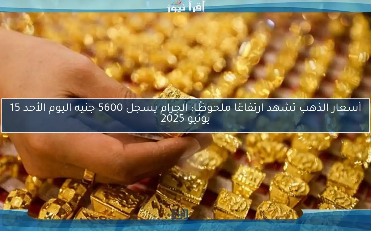 أسعار الذهب تشهد ارتفاعًا ملحوظًا: الجرام يسجل 5600 جنيه اليوم الأحد 15 يونيو 2025