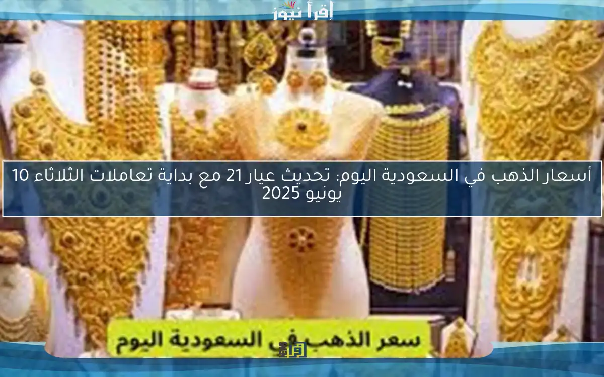 أسعار الذهب في السعودية اليوم: تحديث عيار 21 مع بداية تعاملات الثلاثاء 10 يونيو 2025