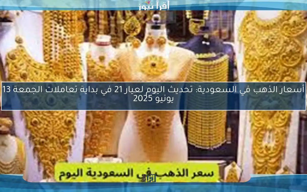 أسعار الذهب في السعودية: تحديث اليوم لعيار 21 في بداية تعاملات الجمعة 13 يونيو 2025