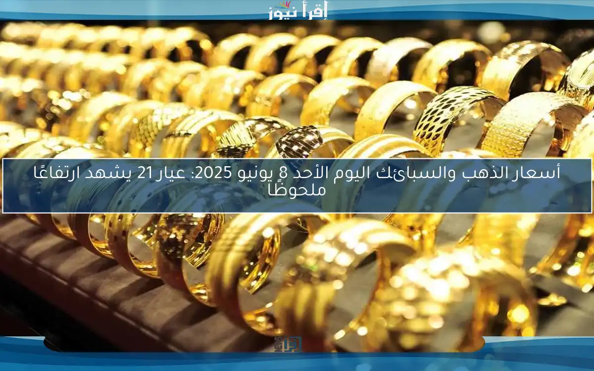 أسعار الذهب والسبائك اليوم الأحد 8 يونيو 2025: عيار 21 يشهد ارتفاعًا ملحوظًا
