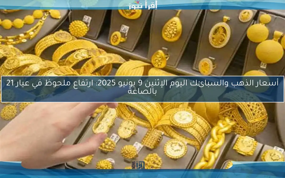 أسعار الذهب والسبائك اليوم الإثنين 9 يونيو 2025: ارتفاع ملحوظ في عيار 21 بالصاغة