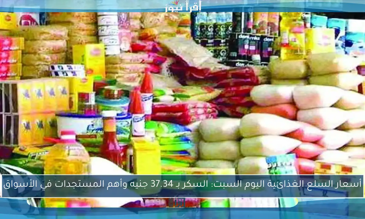 أسعار السلع الغذائية اليوم السبت: السكر بـ 37.34 جنيه وأهم المستجدات في الأسواق