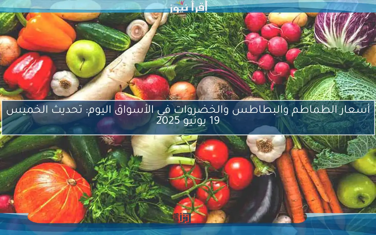 أسعار الطماطم والبطاطس والخضروات في الأسواق اليوم: تحديث الخميس 19 يونيو 2025