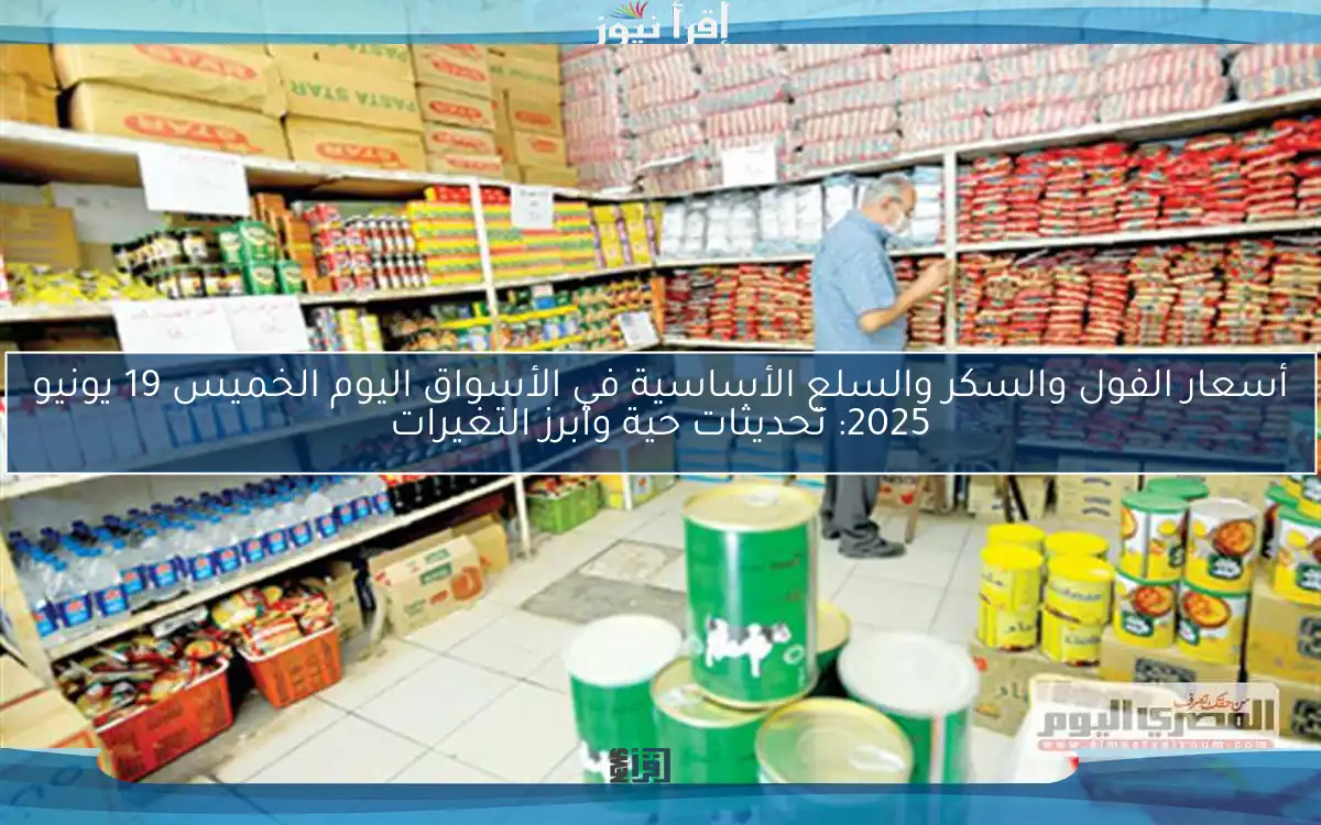 أسعار الفول والسكر والسلع الأساسية في الأسواق اليوم الخميس 19 يونيو 2025: تحديثات حية وأبرز التغيرات