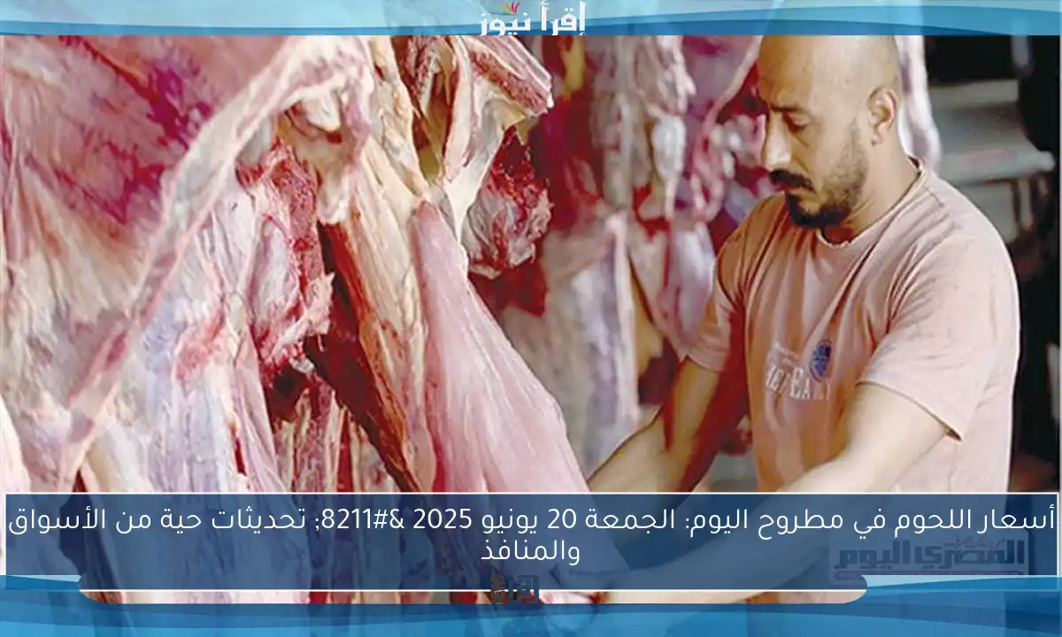 أسعار اللحوم في مطروح اليوم: الجمعة 20 يونيو 2025 – تحديثات حية من الأسواق والمنافذ