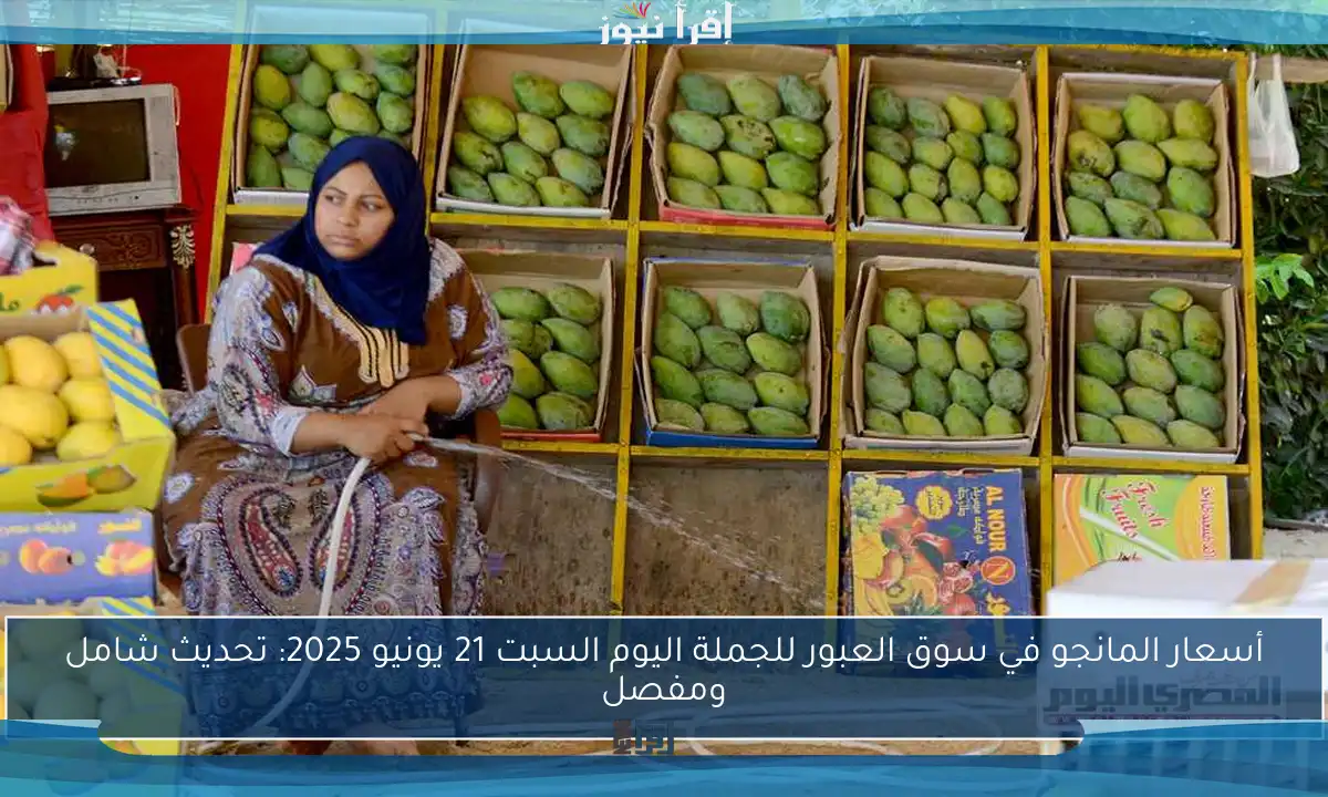 أسعار المانجو في سوق العبور للجملة اليوم السبت 21 يونيو 2025: تحديث شامل ومفصل