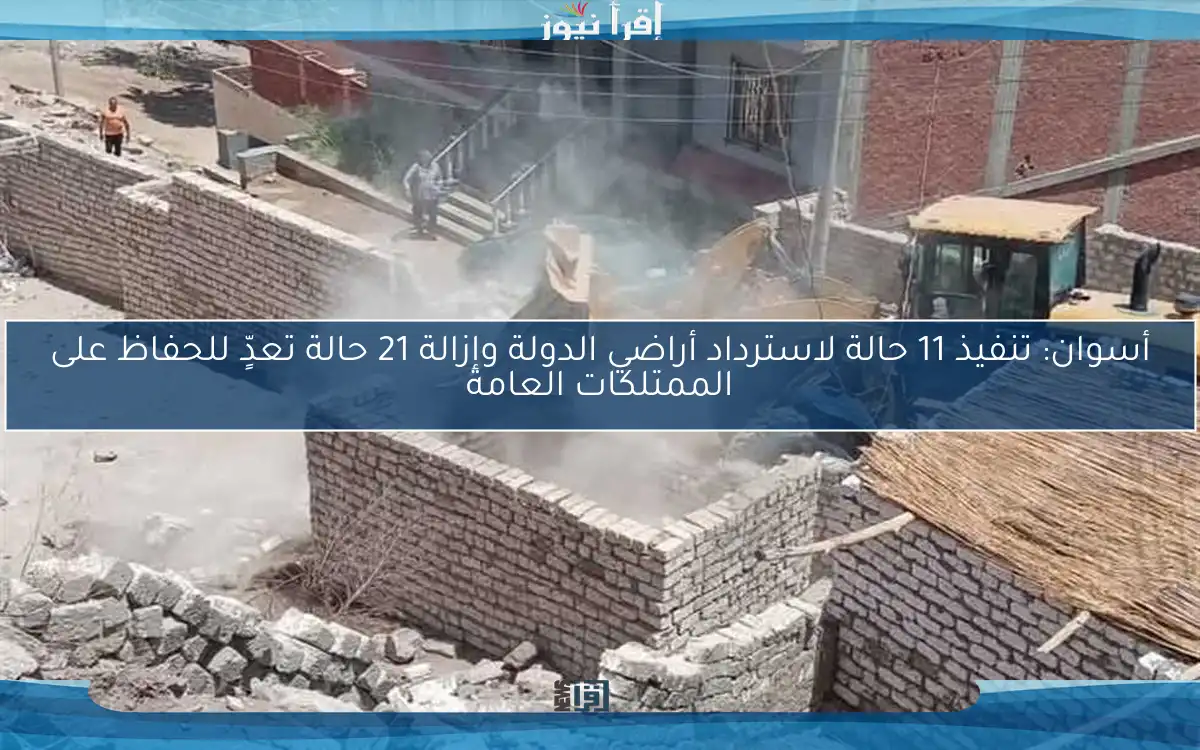 أسوان: تنفيذ 11 حالة لاسترداد أراضي الدولة وإزالة 21 حالة تعدٍّ للحفاظ على الممتلكات العامة