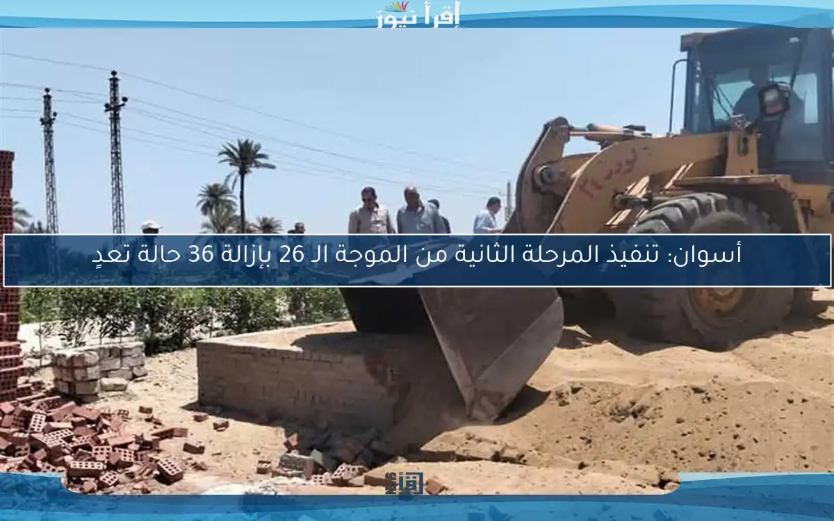 أسوان: تنفيذ المرحلة الثانية من الموجة الـ 26 بإزالة 36 حالة تعدٍ