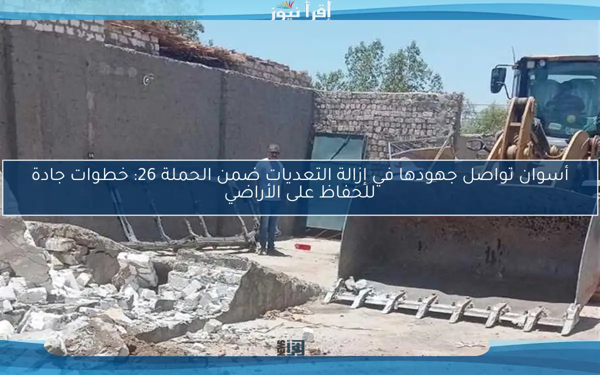 أسوان تواصل جهودها في إزالة التعديات ضمن الحملة 26: خطوات جادة للحفاظ على الأراضي