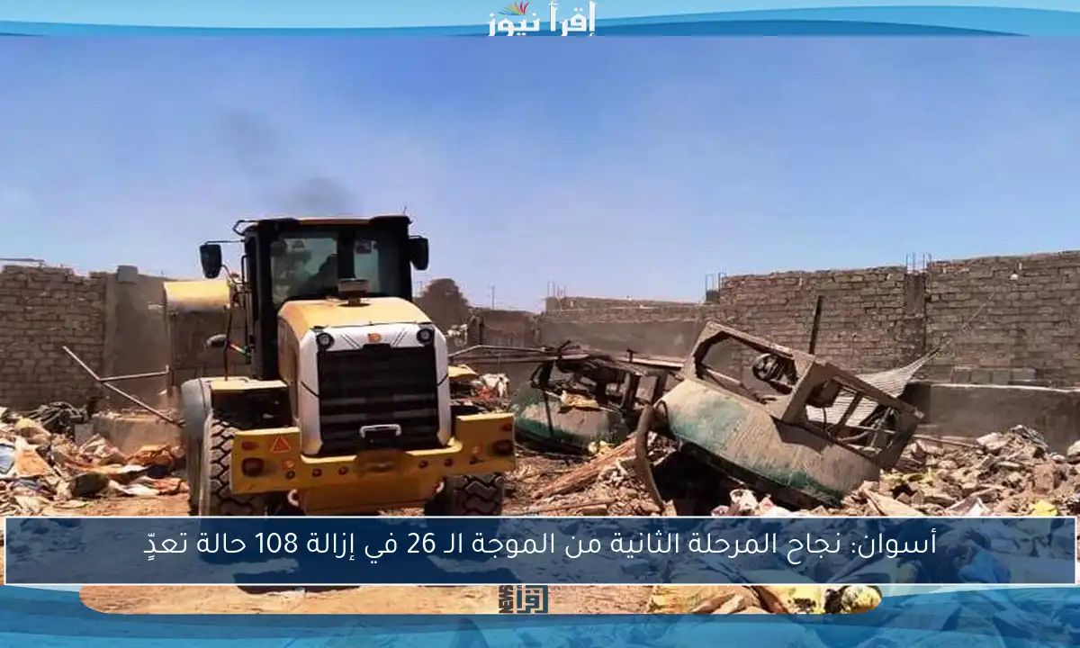 أسوان: نجاح المرحلة الثانية من الموجة الـ 26 في إزالة 108 حالة تعدٍّ