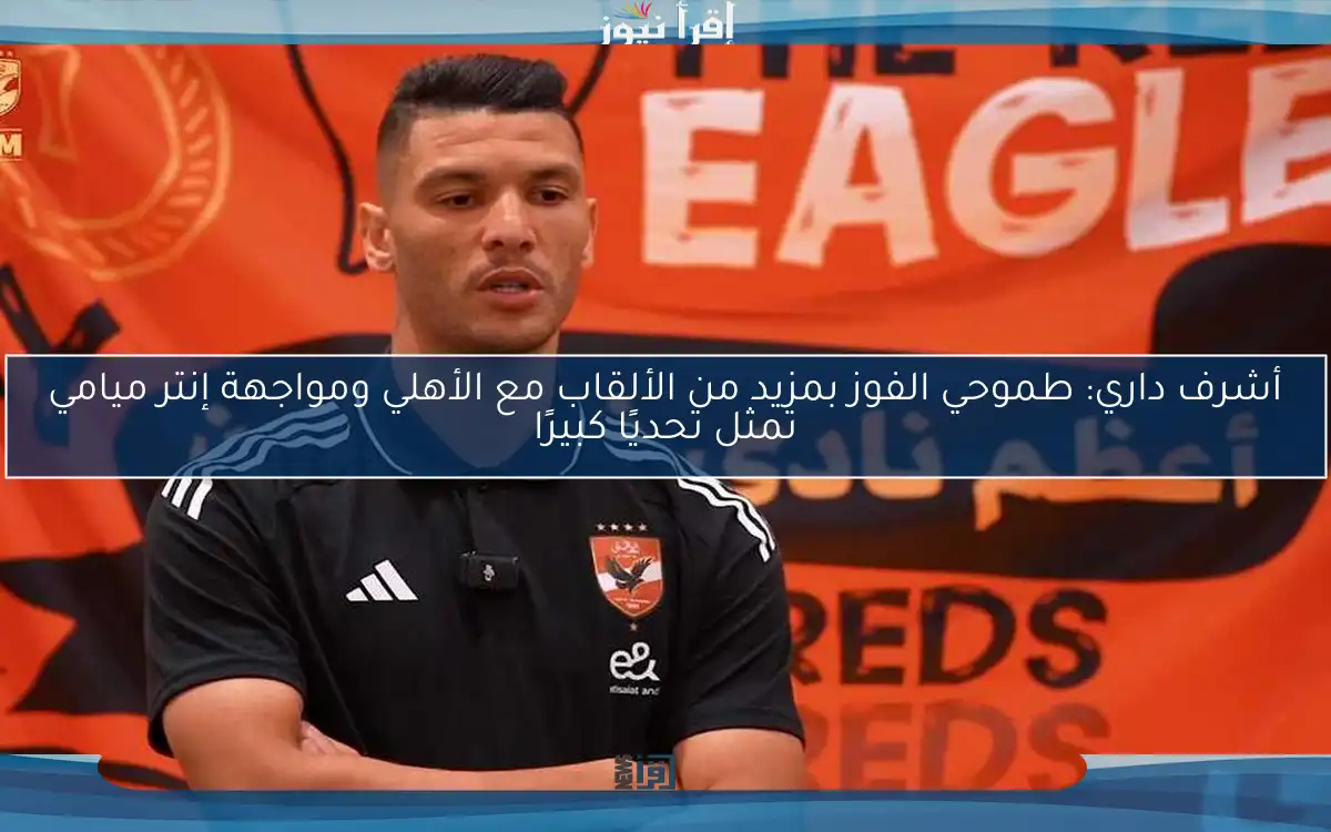 أشرف داري: طموحي الفوز بمزيد من الألقاب مع الأهلي ومواجهة إنتر ميامي تمثل تحديًا كبيرًا