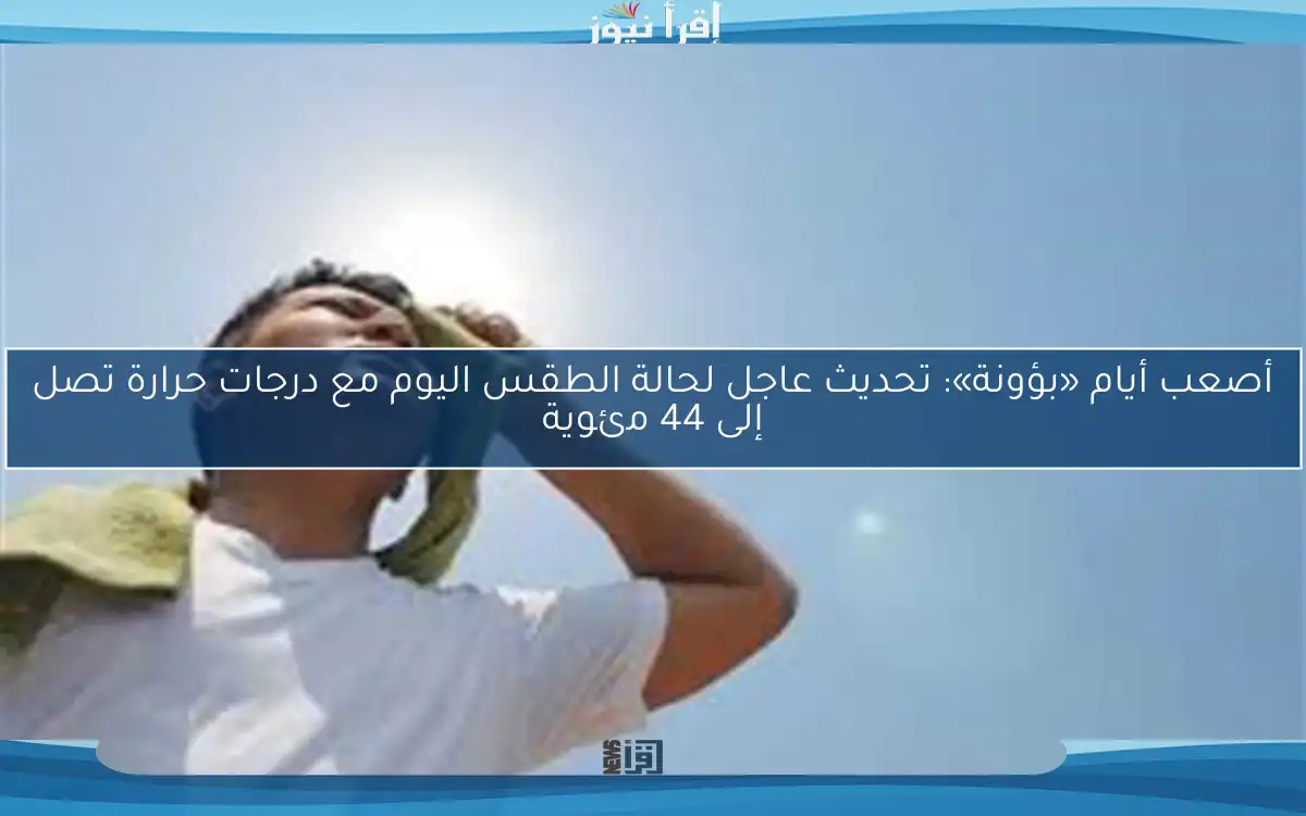 أصعب أيام «بؤونة»: تحديث عاجل لحالة الطقس اليوم مع درجات حرارة تصل إلى 44 مئوية