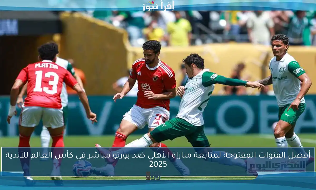 أفضل القنوات المفتوحة لمتابعة مباراة الأهلي ضد بورتو مباشر في كأس العالم للأندية 2025