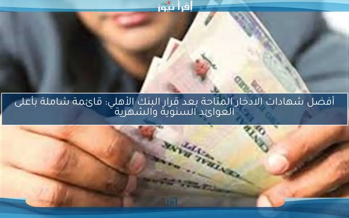 أفضل شهادات الادخار المتاحة بعد قرار البنك الأهلي: قائمة شاملة بأعلى العوائد السنوية والشهرية