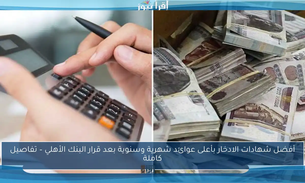 أفضل شهادات الادخار بأعلى عوائد شهرية وسنوية بعد قرار البنك الأهلي – تفاصيل كاملة