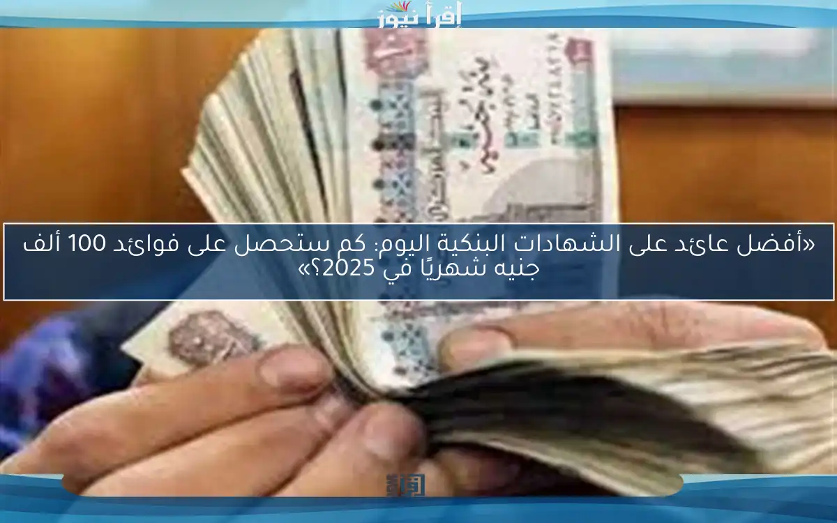 «أفضل عائد على الشهادات البنكية اليوم: كم ستحصل على فوائد 100 ألف جنيه شهريًا في 2025؟»