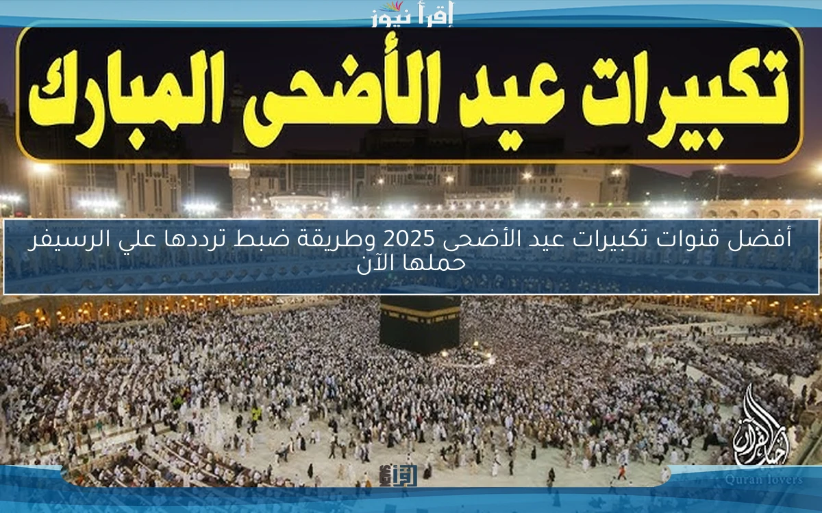 أفضل قنوات تكبيرات عيد الأضحى 2025 وطريقة ضبط ترددها علي الرسيفر حملها الآن