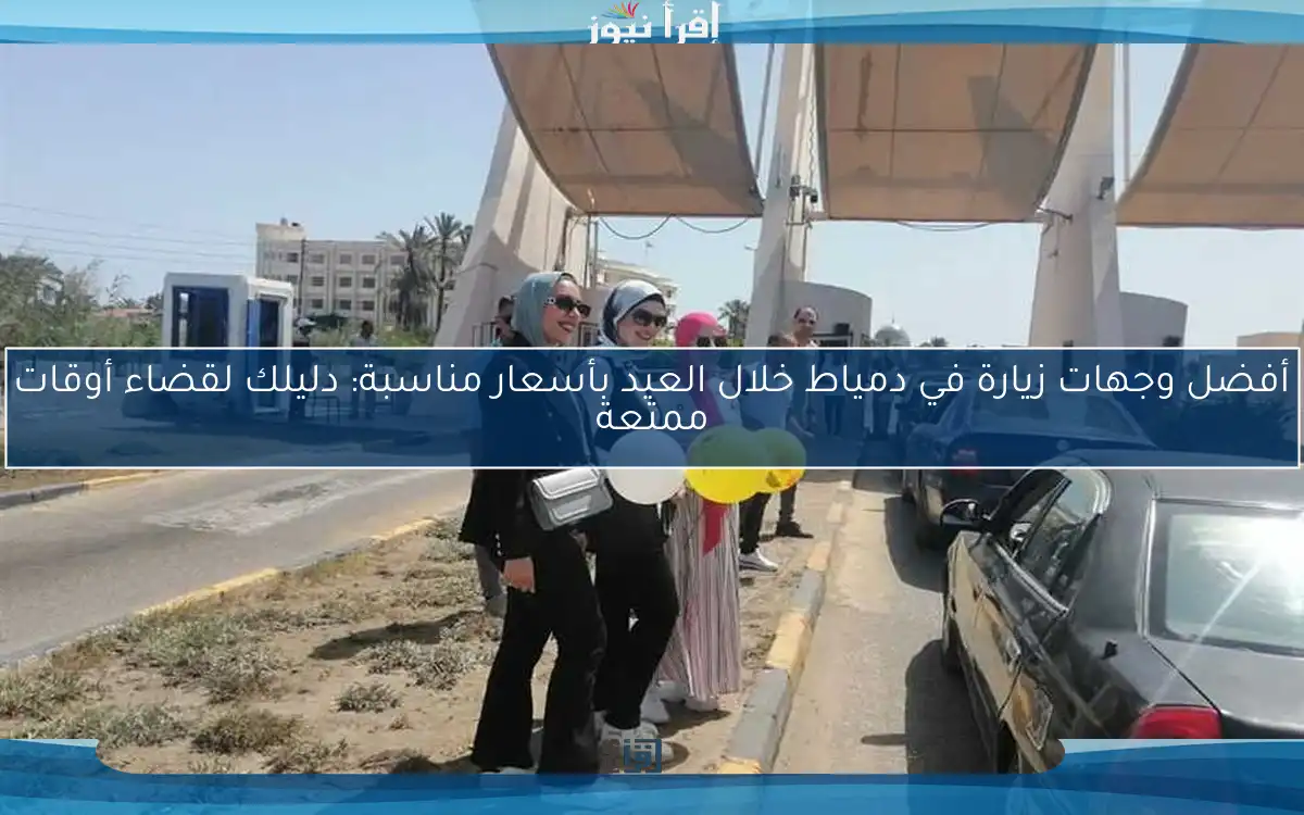 أفضل وجهات زيارة في دمياط خلال العيد بأسعار مناسبة: دليلك لقضاء أوقات ممتعة
