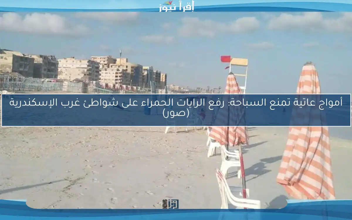 أمواج عاتية تمنع السباحة: رفع الرايات الحمراء على شواطئ غرب الإسكندرية (صور)