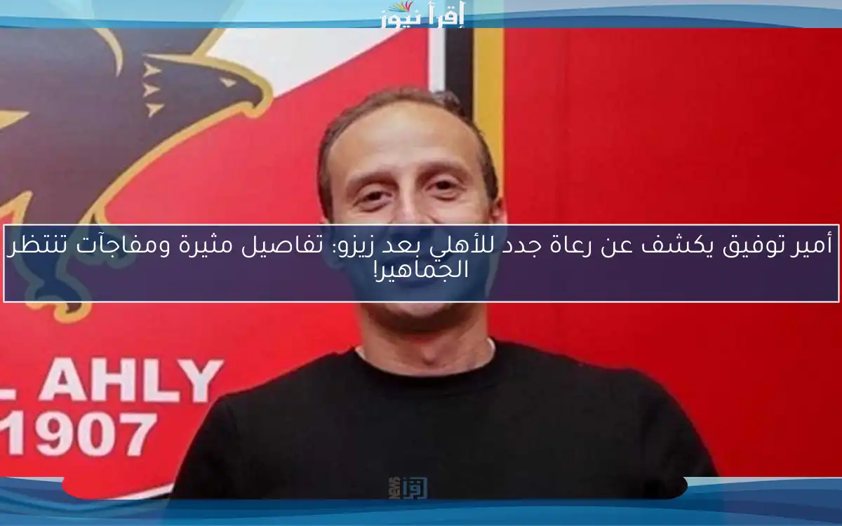 أمير توفيق يكشف عن رعاة جدد للأهلي بعد زيزو: تفاصيل مثيرة ومفاجآت تنتظر الجماهير!