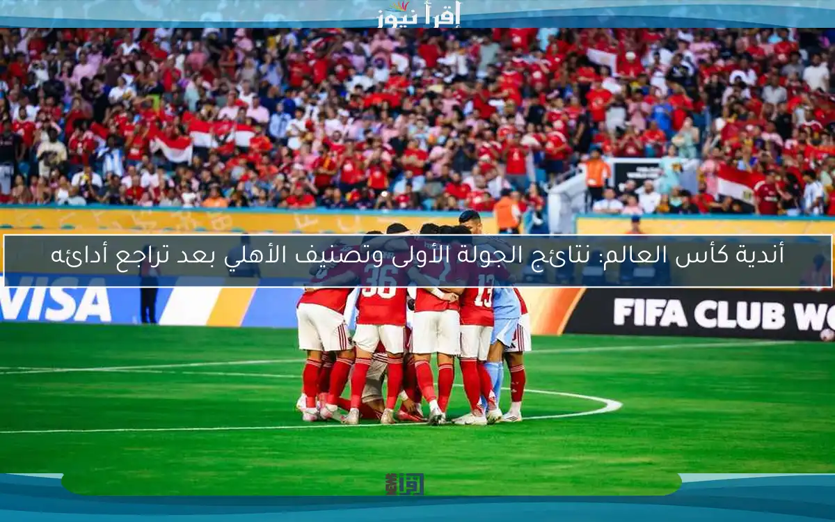 أندية كأس العالم: نتائج الجولة الأولى وتصنيف الأهلي بعد تراجع أدائه