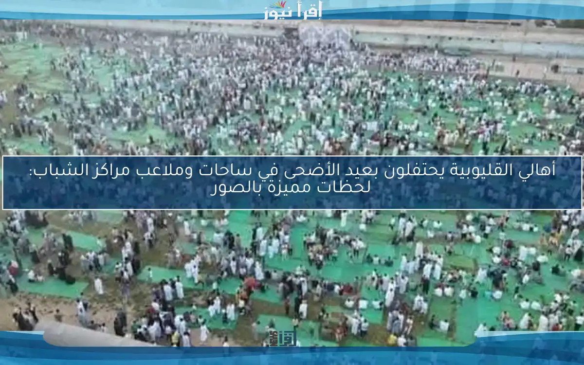 أهالي القليوبية يحتفلون بعيد الأضحى في ساحات وملاعب مراكز الشباب: لحظات مميزة بالصور