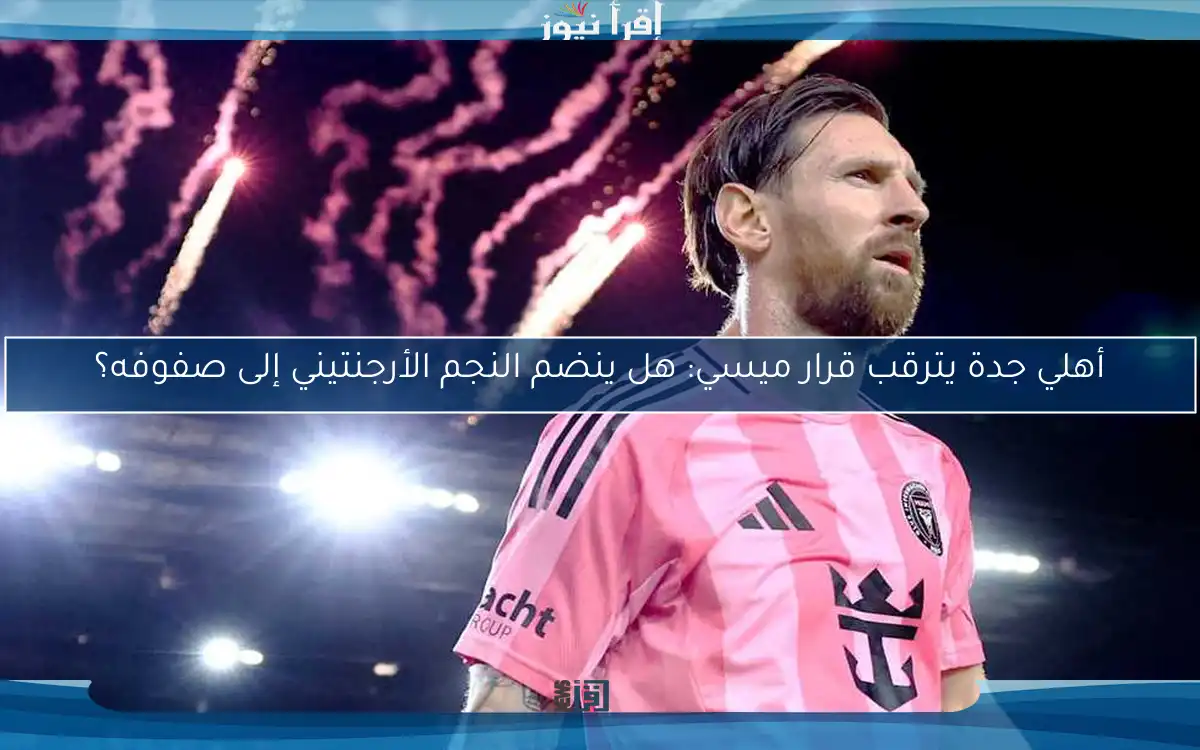 أهلي جدة يترقب قرار ميسي: هل ينضم النجم الأرجنتيني إلى صفوفه؟