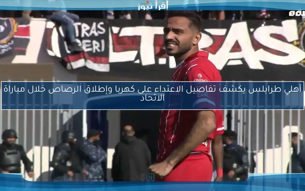 أهلي طرابلس يكشف تفاصيل الاعتداء على كهربا وإطلاق الرصاص خلال مباراة الاتحاد