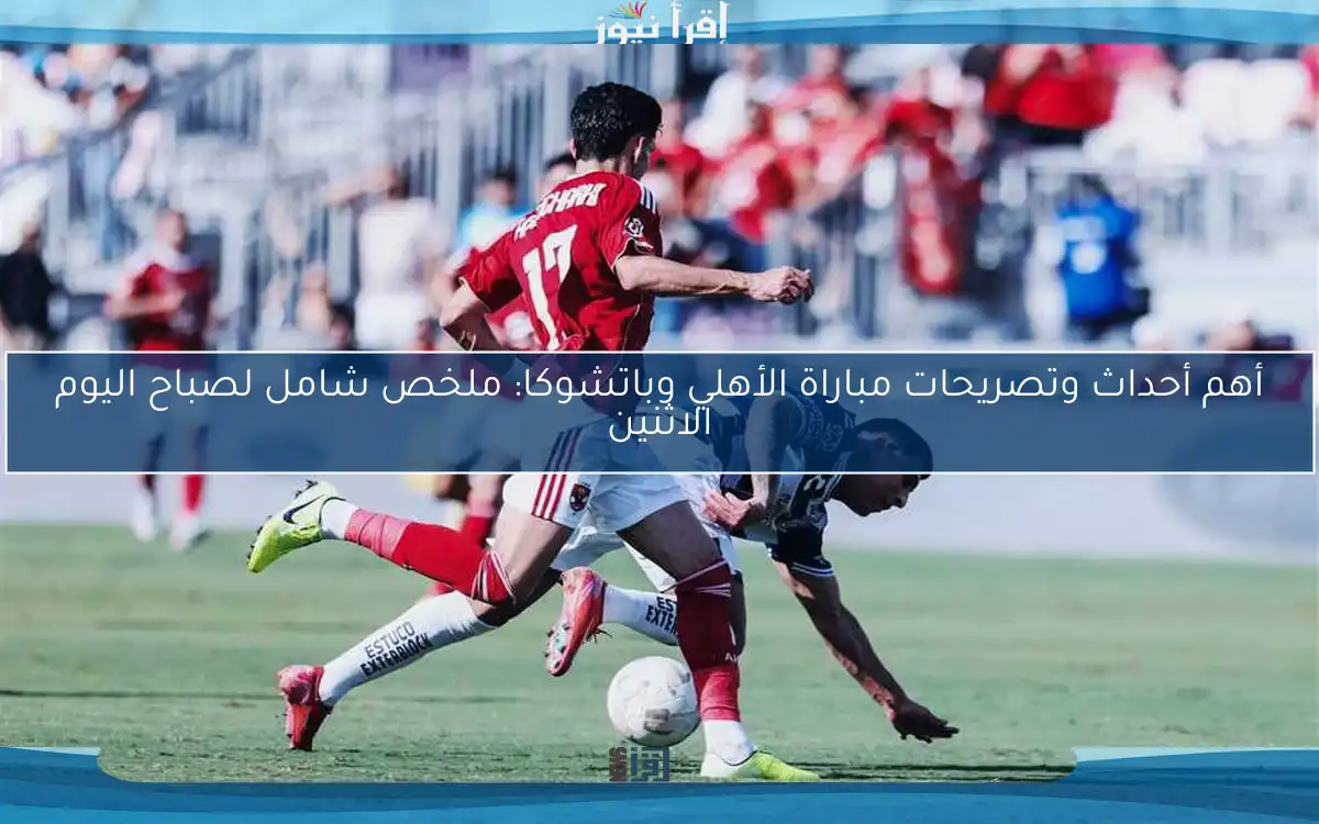 أهم أحداث وتصريحات مباراة الأهلي وباتشوكا: ملخص شامل لصباح اليوم الاثنين