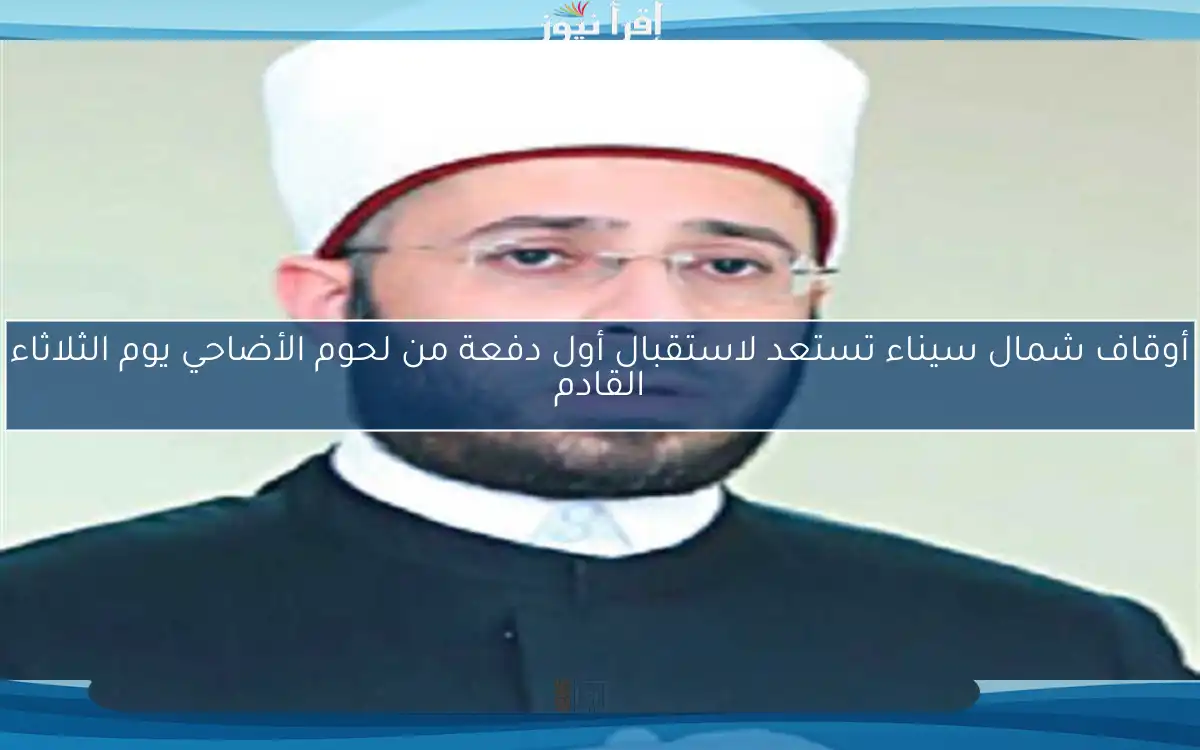 أوقاف شمال سيناء تستعد لاستقبال أول دفعة من لحوم الأضاحي يوم الثلاثاء القادم