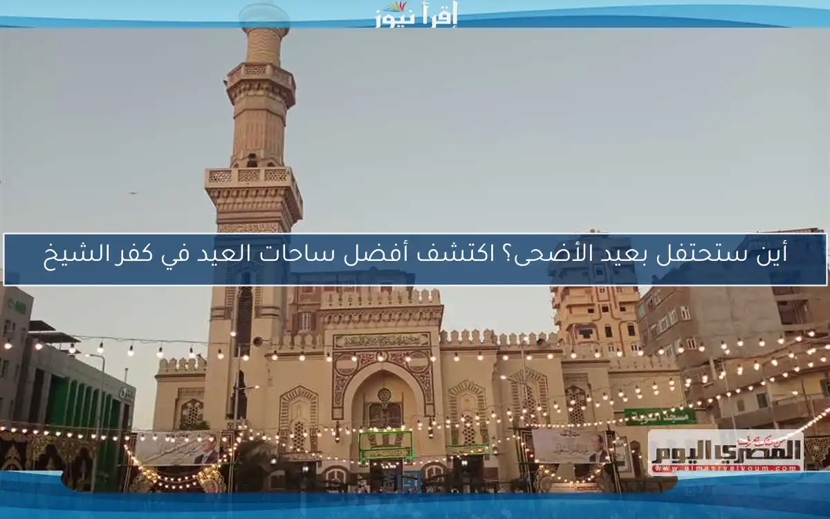 أين ستحتفل بعيد الأضحى؟ اكتشف أفضل ساحات العيد في كفر الشيخ