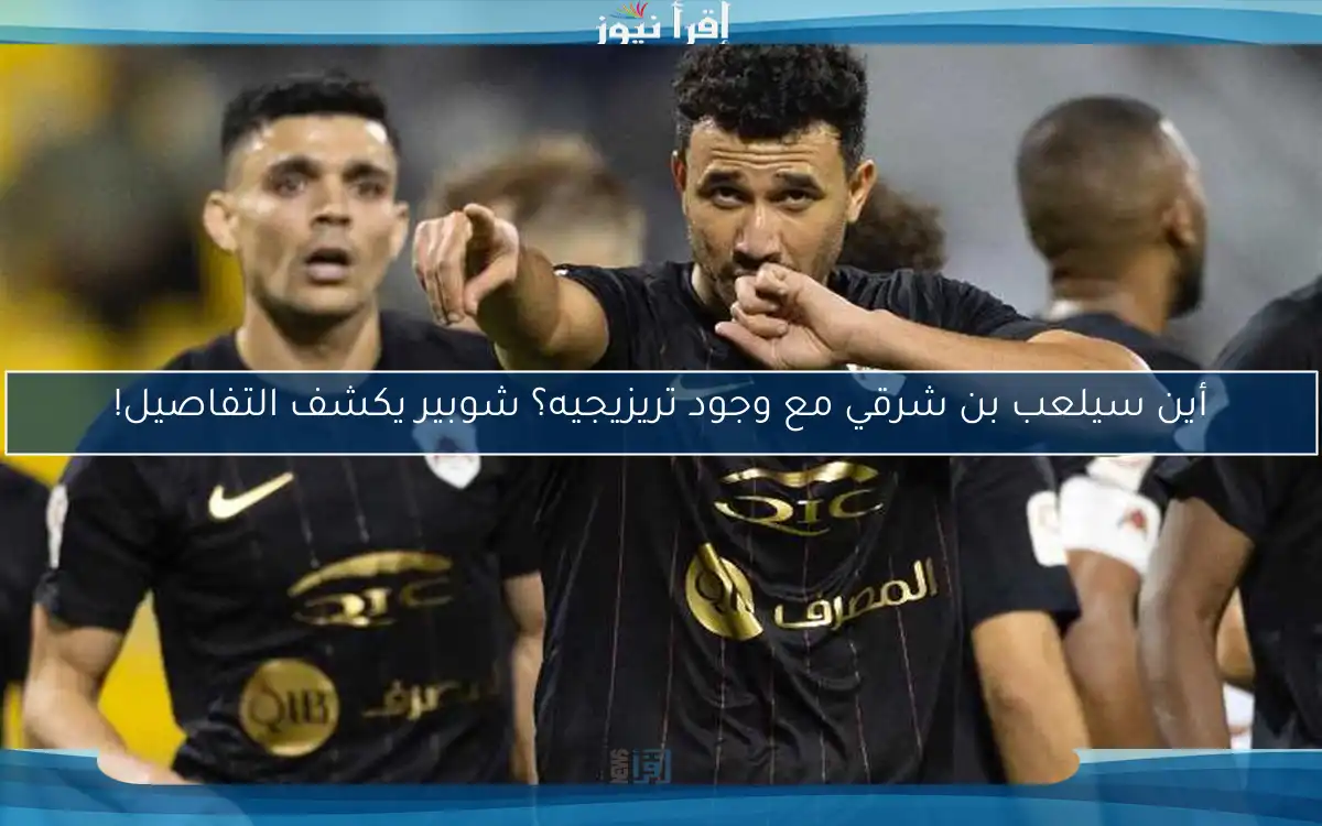 أين سيلعب بن شرقي مع وجود تريزيجيه؟ شوبير يكشف التفاصيل!