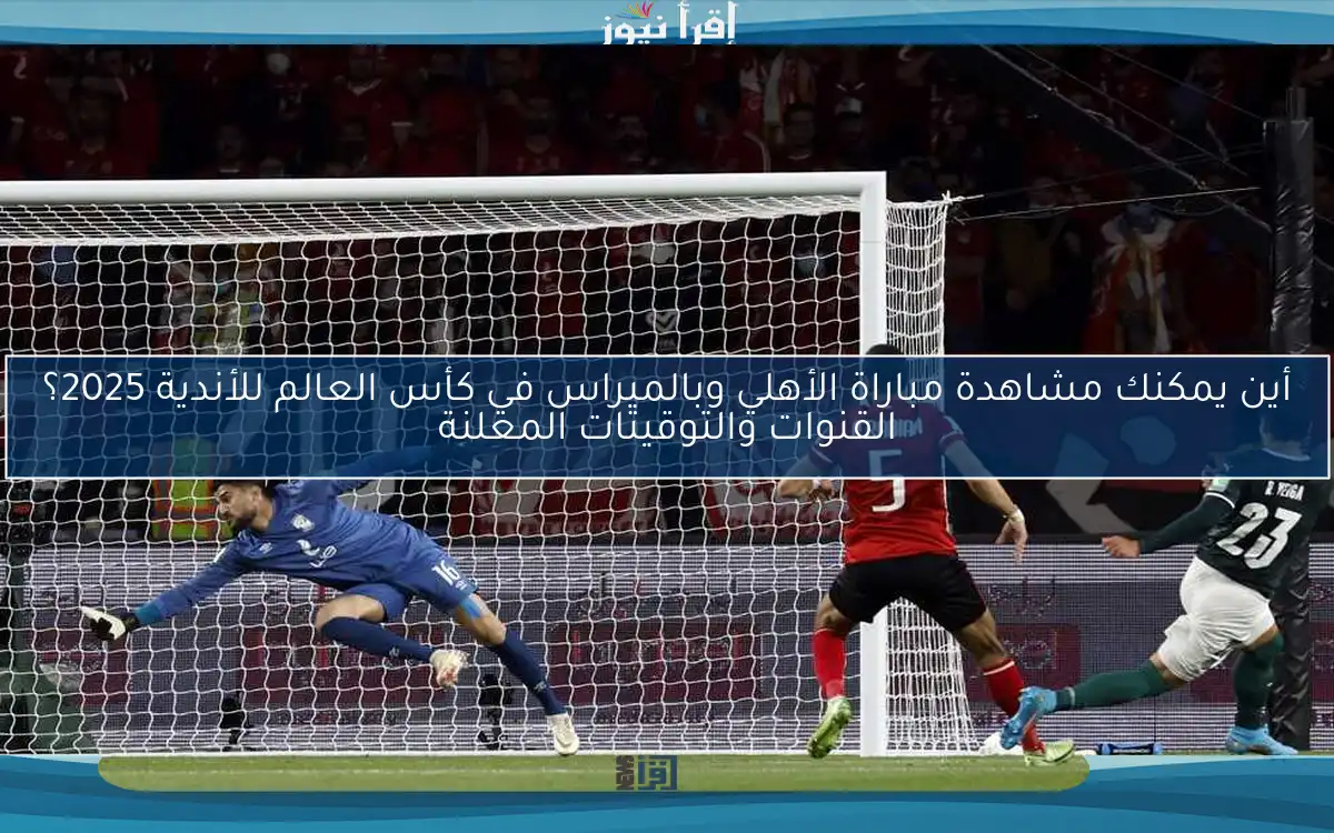 أين يمكنك مشاهدة مباراة الأهلي وبالميراس في كأس العالم للأندية 2025؟ القنوات والتوقيتات المعلنة
