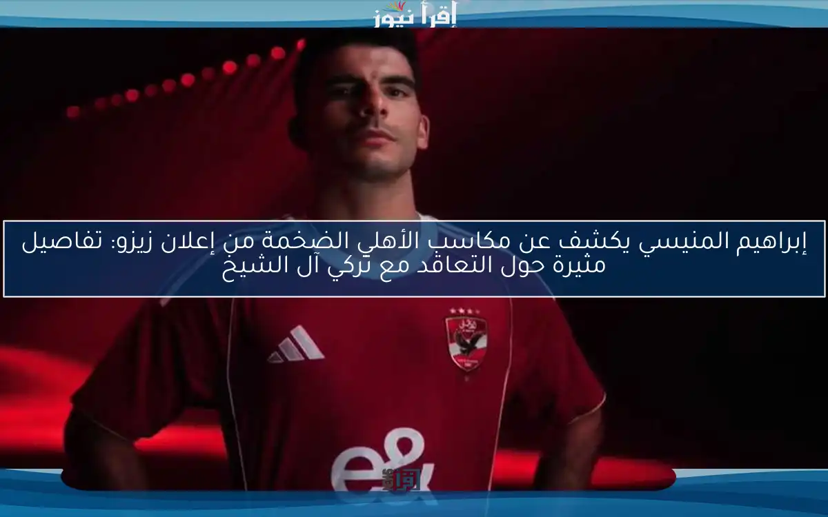 إبراهيم المنيسي يكشف عن مكاسب الأهلي الضخمة من إعلان زيزو: تفاصيل مثيرة حول التعاقد مع تركي آل الشيخ