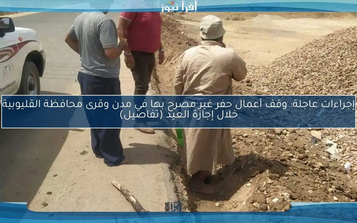 إجراءات عاجلة: وقف أعمال حفر غير مصرح بها في مدن وقرى محافظة القليوبية خلال إجازة العيد (تفاصيل)
