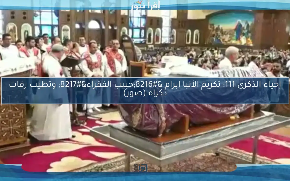 إحياء الذكرى 111: تكريم الأنبا إبرام ‘حبيب الفقراء’ وتطيب رفات ذكراه (صور)