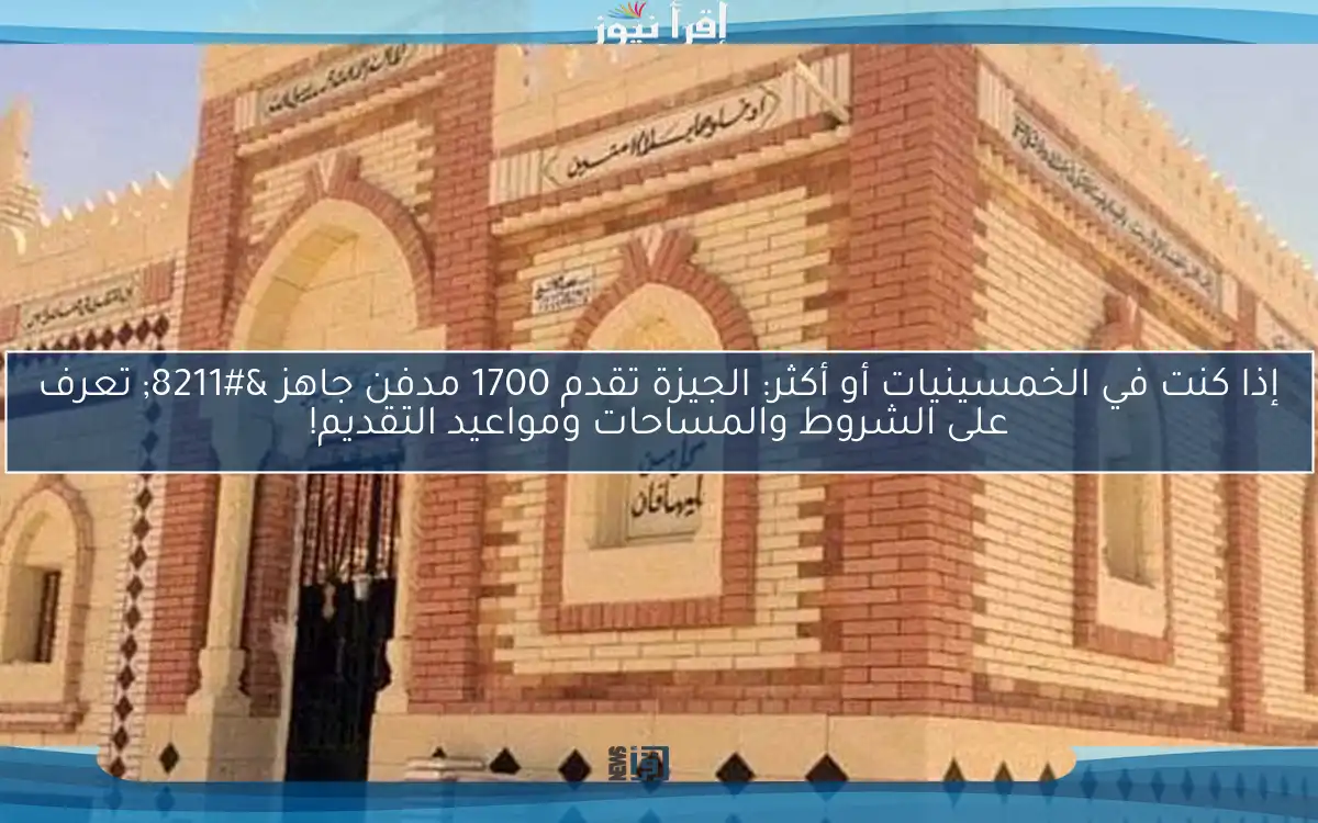إذا كنت في الخمسينيات أو أكثر: الجيزة تقدم 1700 مدفن جاهز – تعرف على الشروط والمساحات ومواعيد التقديم!