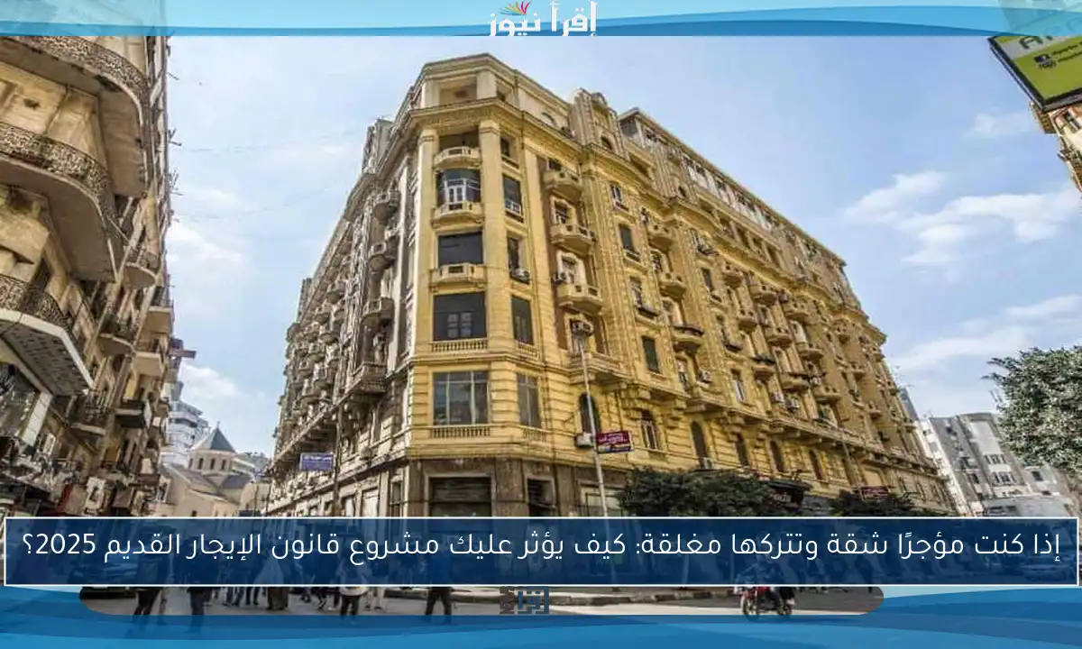 إذا كنت مؤجرًا شقة وتتركها مغلقة: كيف يؤثر عليك مشروع قانون الإيجار القديم 2025؟