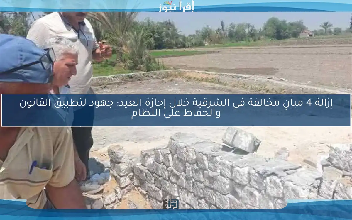 إزالة 4 مبانٍ مخالفة في الشرقية خلال إجازة العيد: جهود لتطبيق القانون والحفاظ على النظام