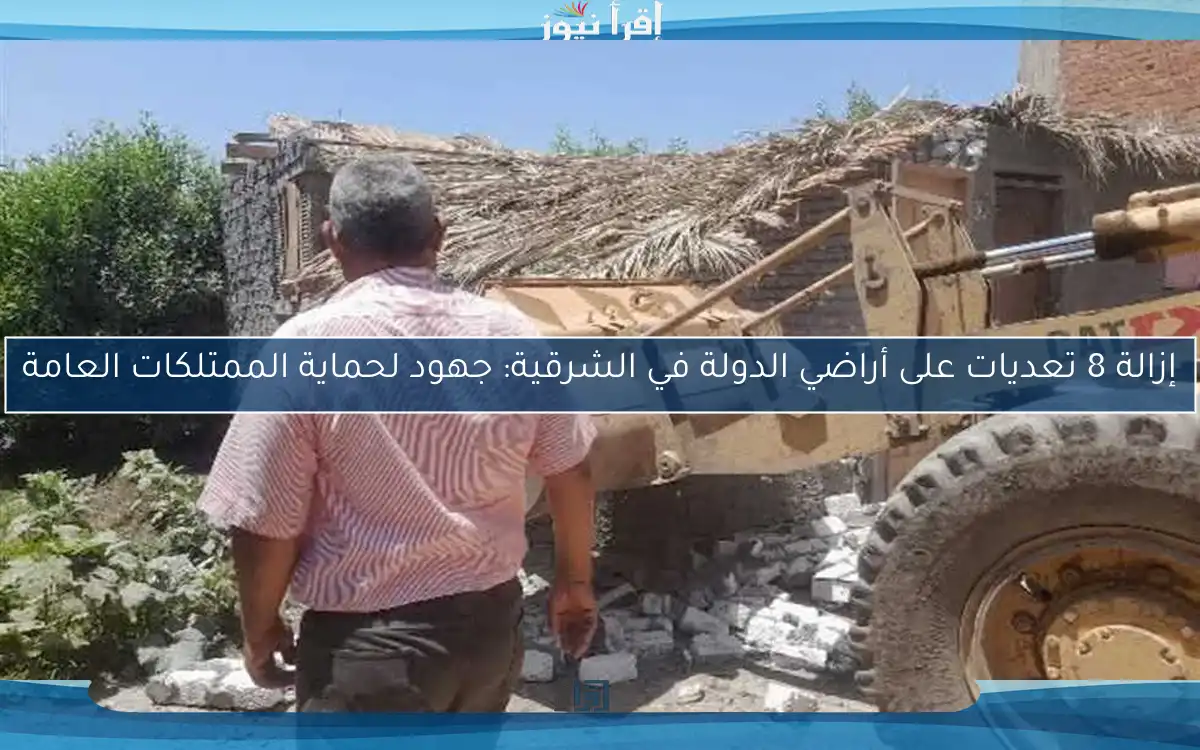 إزالة 8 تعديات على أراضي الدولة في الشرقية: جهود لحماية الممتلكات العامة