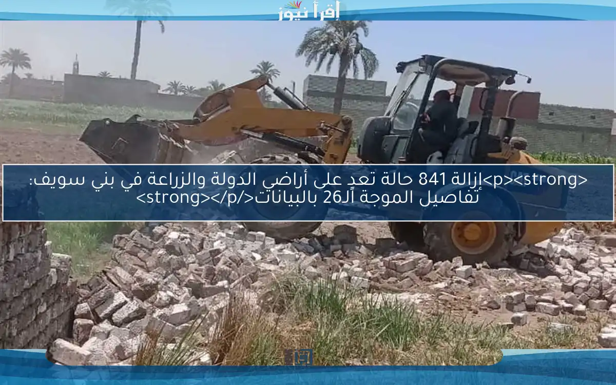 <p><strong>إزالة 841 حالة تعدٍ على أراضي الدولة والزراعة في بني سويف: تفاصيل الموجة الـ26 بالبيانات</strong></p>
