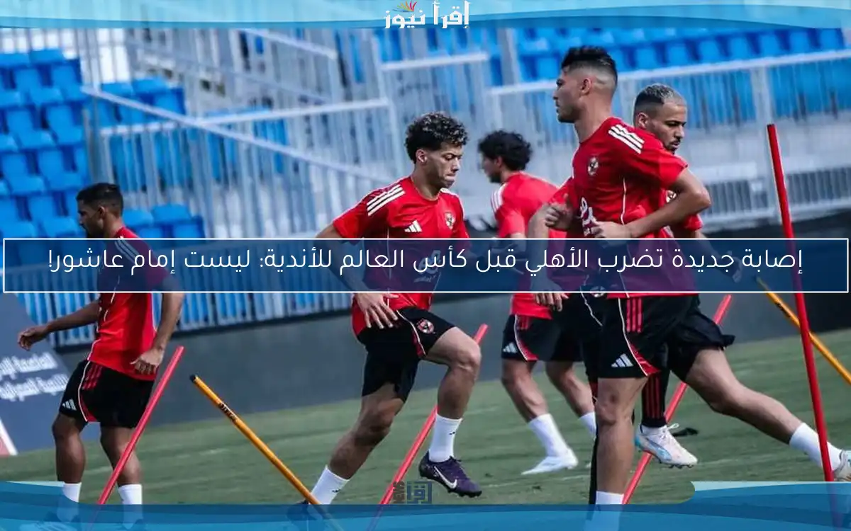 إصابة جديدة تضرب الأهلي قبل كأس العالم للأندية: ليست إمام عاشور!