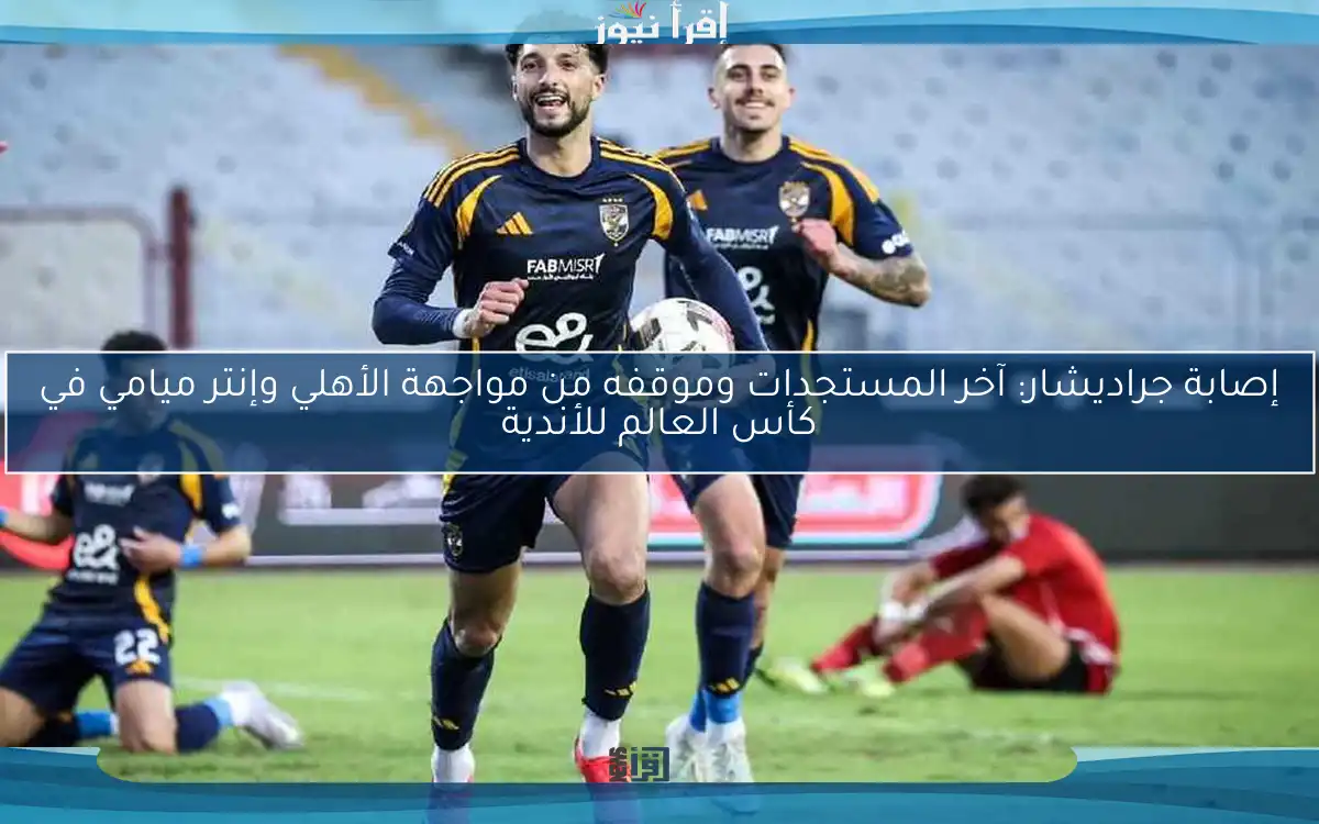 إصابة جراديشار: آخر المستجدات وموقفه من مواجهة الأهلي وإنتر ميامي في كأس العالم للأندية
