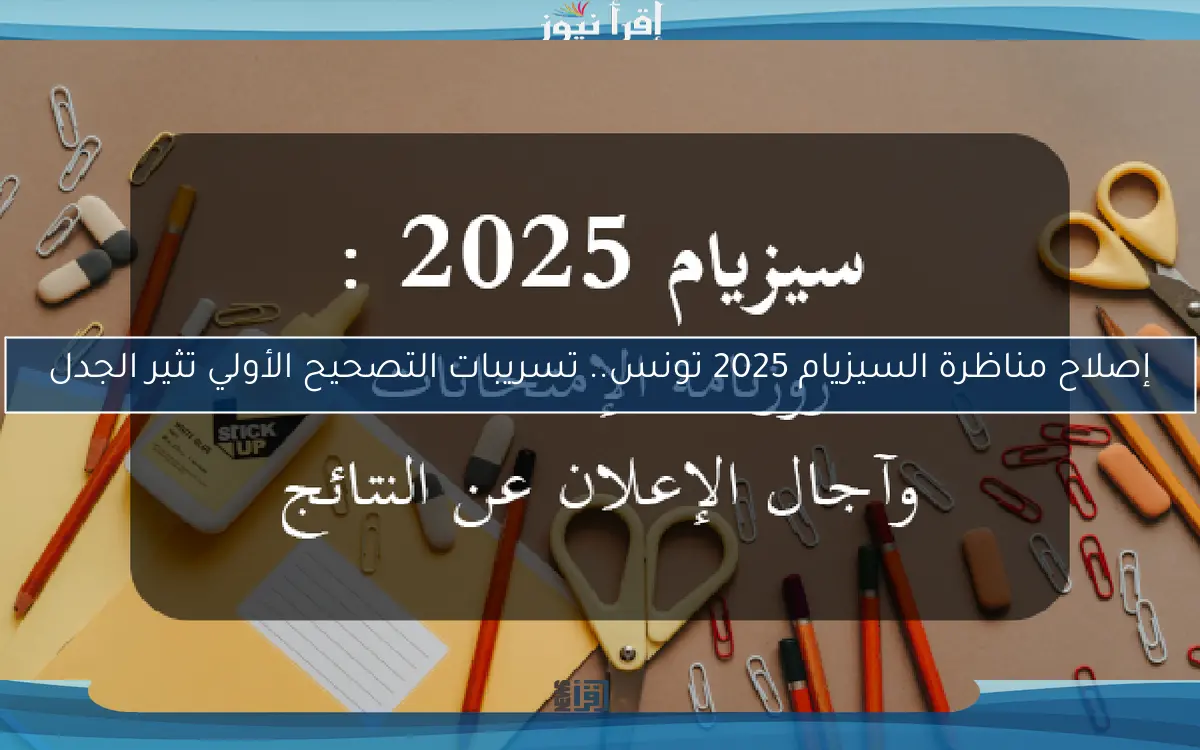 إصلاح مناظرة السيزيام 2025 تونس.. تسريبات التصحيح الأولي تثير الجدل